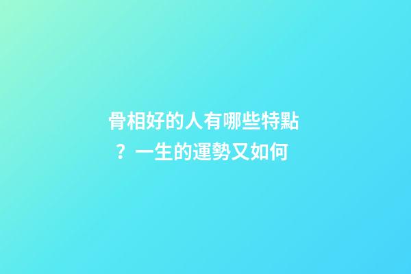 骨相好的人有哪些特點？一生的運勢又如何